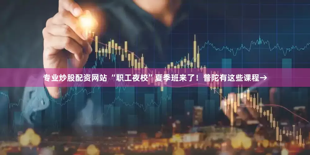 专业炒股配资网站 “职工夜校”夏季班来了！普陀有这些课程→