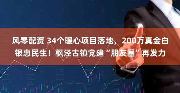 风琴配资 34个暖心项目落地，200万真金白银惠民生！枫泾古镇党建“朋友圈”再发力