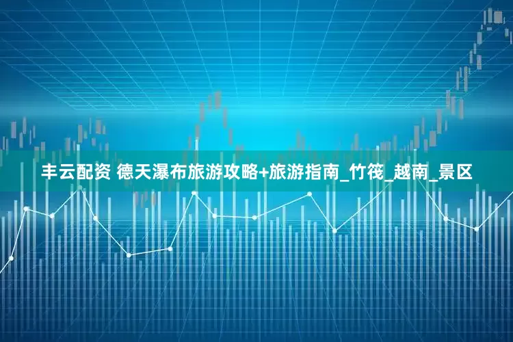 丰云配资 德天瀑布旅游攻略+旅游指南_竹筏_越南_景区