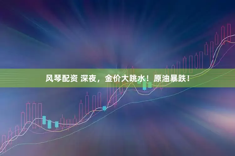 风琴配资 深夜，金价大跳水！原油暴跌！