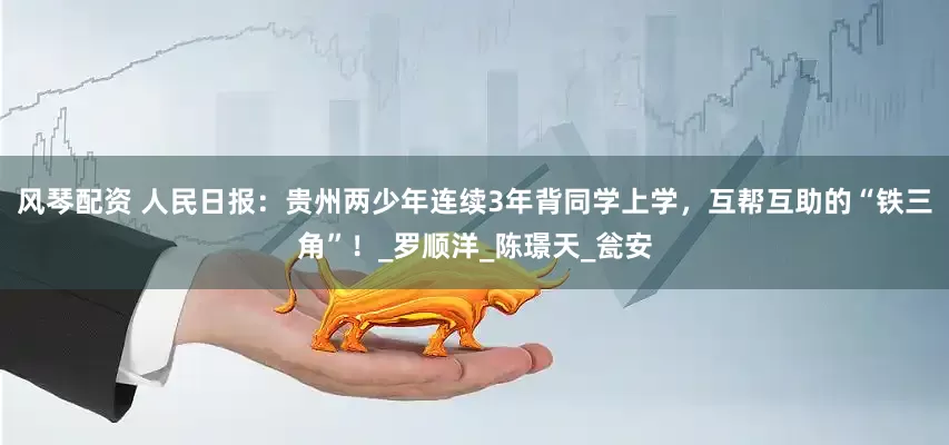 风琴配资 人民日报：贵州两少年连续3年背同学上学，互帮互助的“铁三角”！_罗顺洋_陈璟天_瓮安