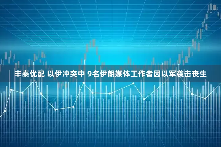 丰泰优配 以伊冲突中 9名伊朗媒体工作者因以军袭击丧生