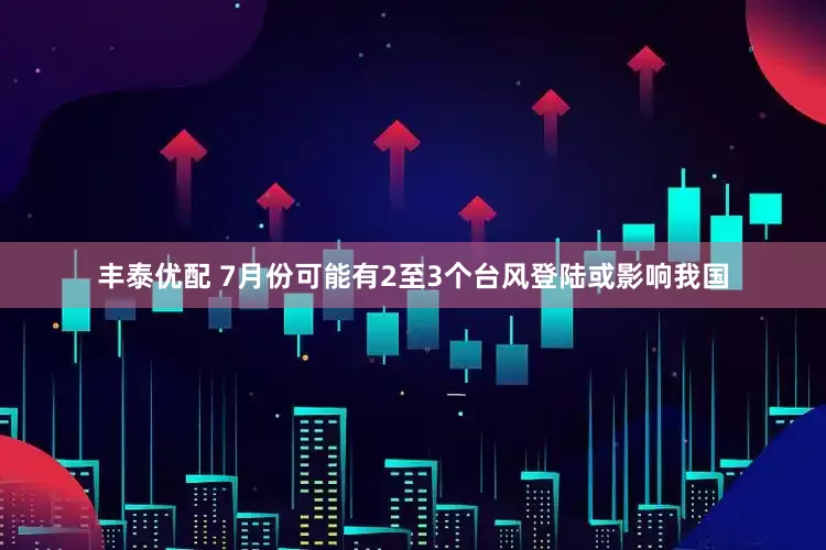 丰泰优配 7月份可能有2至3个台风登陆或影响我国