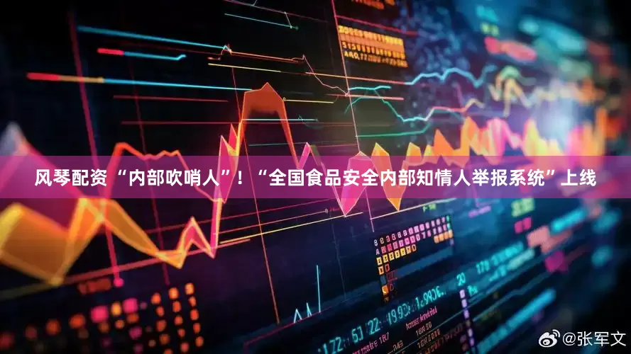 风琴配资 “内部吹哨人”！“全国食品安全内部知情人举报系统”上线