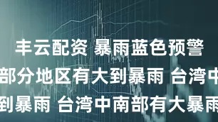 丰云配资 暴雨蓝色预警：10省区部分地区有大到暴雨 台湾中南部有大暴雨