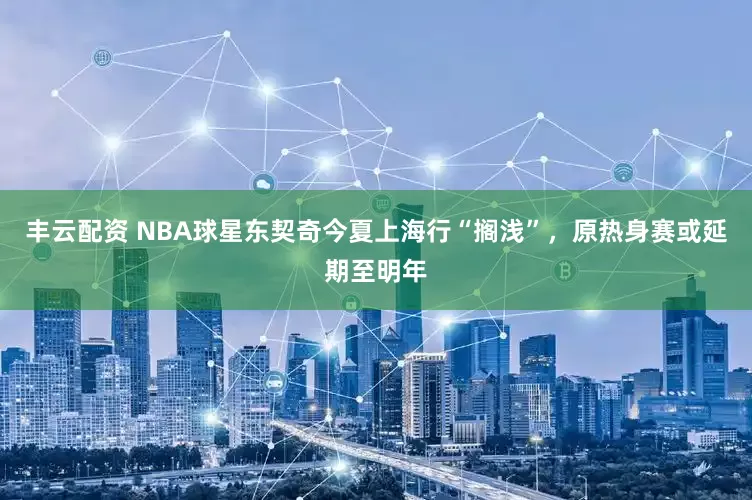 丰云配资 NBA球星东契奇今夏上海行“搁浅”，原热身赛或延期至明年