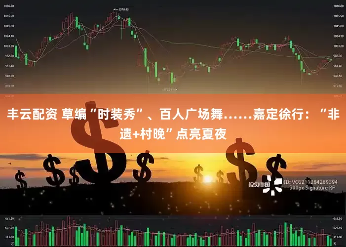 丰云配资 草编“时装秀”、百人广场舞……嘉定徐行：“非遗+村晚”点亮夏夜