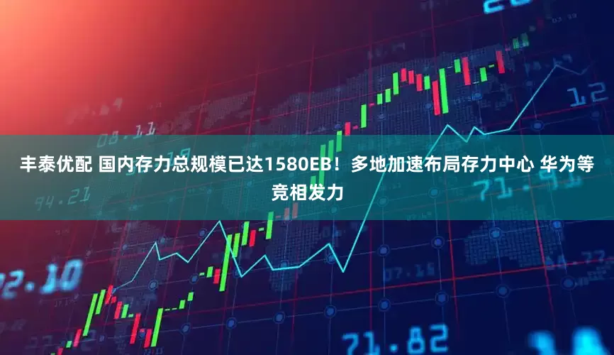 丰泰优配 国内存力总规模已达1580EB！多地加速布局存力中心 华为等竞相发力