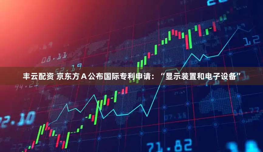 丰云配资 京东方Ａ公布国际专利申请：“显示装置和电子设备”