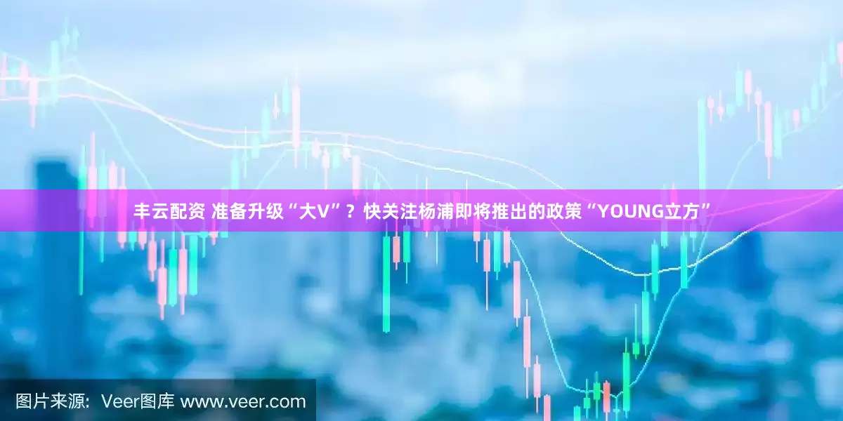 丰云配资 准备升级“大V”？快关注杨浦即将推出的政策“YOUNG立方”