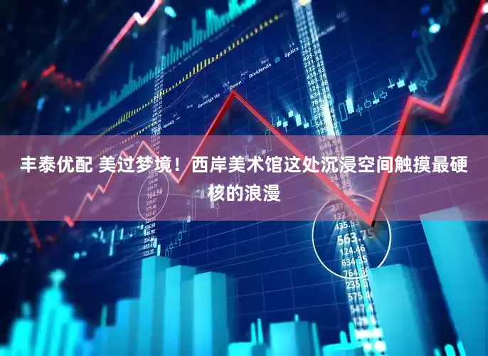 丰泰优配 美过梦境！西岸美术馆这处沉浸空间触摸最硬核的浪漫