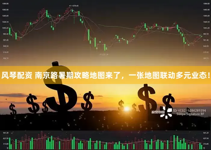 风琴配资 南京路暑期攻略地图来了，一张地图联动多元业态！