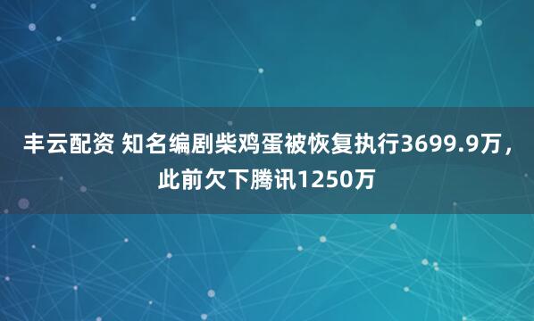 丰云配资 知名编剧柴鸡蛋被恢复执行3699.9万，此前欠下腾讯1250万