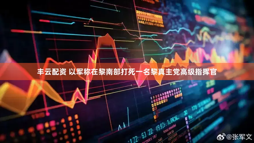 丰云配资 以军称在黎南部打死一名黎真主党高级指挥官