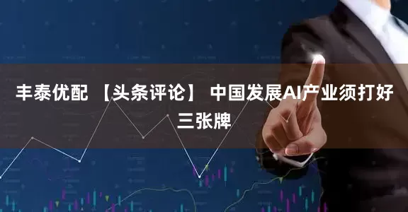 丰泰优配 【头条评论】 中国发展AI产业须打好三张牌
