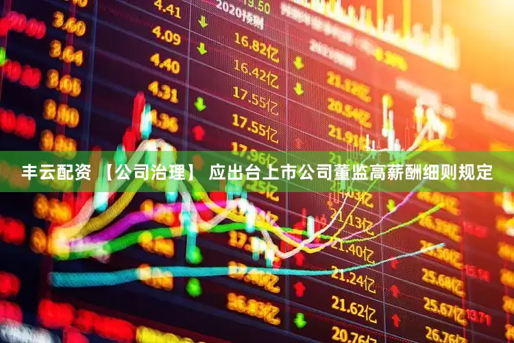 丰云配资 【公司治理】 应出台上市公司董监高薪酬细则规定
