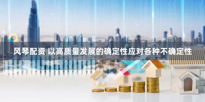 风琴配资 以高质量发展的确定性应对各种不确定性